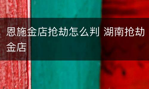 恩施金店抢劫怎么判 湖南抢劫金店