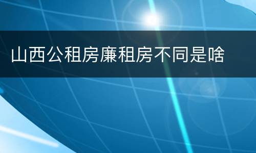 山西公租房廉租房不同是啥