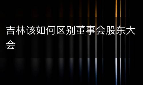 吉林该如何区别董事会股东大会