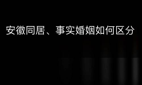 安徽同居、事实婚姻如何区分