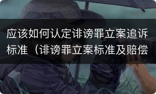 应该如何认定诽谤罪立案追诉标准（诽谤罪立案标准及赔偿标准）
