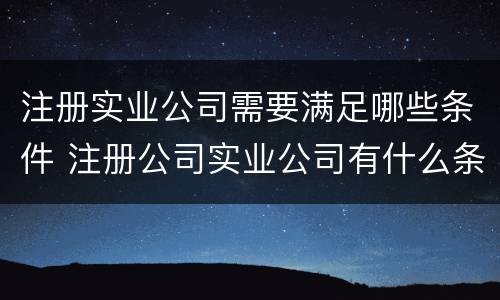 注册实业公司需要满足哪些条件 注册公司实业公司有什么条件