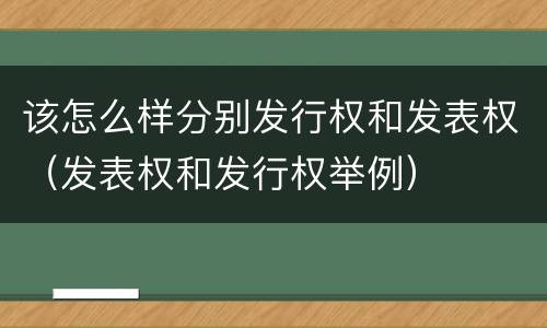 该怎么样分别发行权和发表权（发表权和发行权举例）