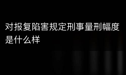对报复陷害规定刑事量刑幅度是什么样
