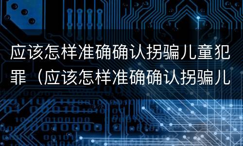 应该怎样准确确认拐骗儿童犯罪（应该怎样准确确认拐骗儿童犯罪行为）