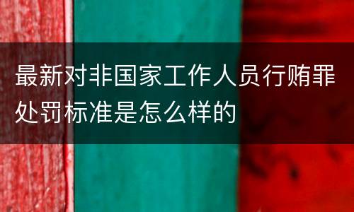 最新对非国家工作人员行贿罪处罚标准是怎么样的