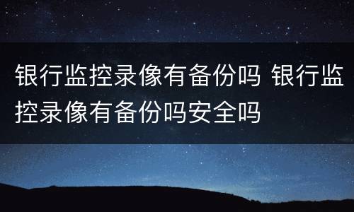 银行监控录像有备份吗 银行监控录像有备份吗安全吗