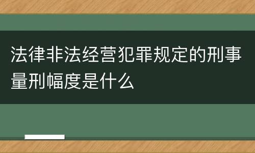 法律非法经营犯罪规定的刑事量刑幅度是什么