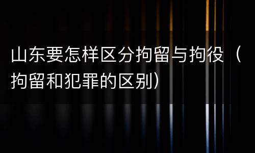 山东要怎样区分拘留与拘役（拘留和犯罪的区别）