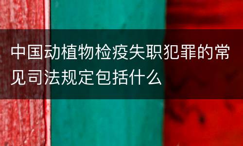 中国动植物检疫失职犯罪的常见司法规定包括什么