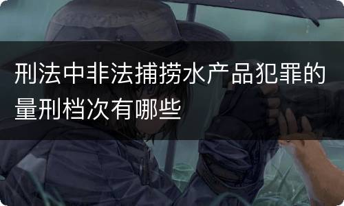 刑法中非法捕捞水产品犯罪的量刑档次有哪些