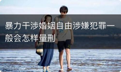 暴力干涉婚姻自由涉嫌犯罪一般会怎样量刑