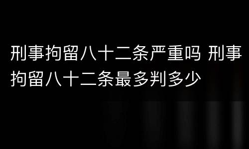 刑事拘留八十二条严重吗 刑事拘留八十二条最多判多少