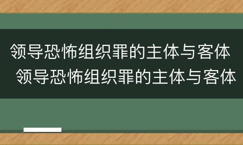 领导恐怖组织罪的主体与客体 领导恐怖组织罪的主体与客体是