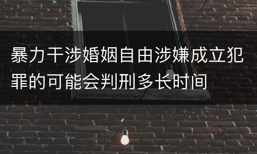 暴力干涉婚姻自由涉嫌成立犯罪的可能会判刑多长时间