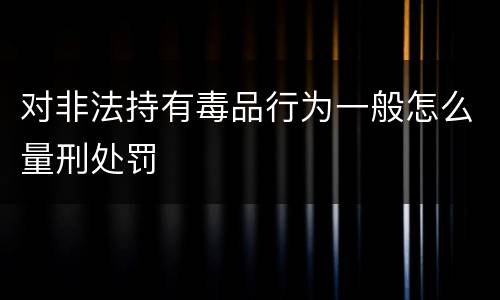 对非法持有毒品行为一般怎么量刑处罚