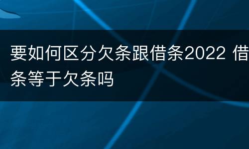 要如何区分欠条跟借条2022 借条等于欠条吗
