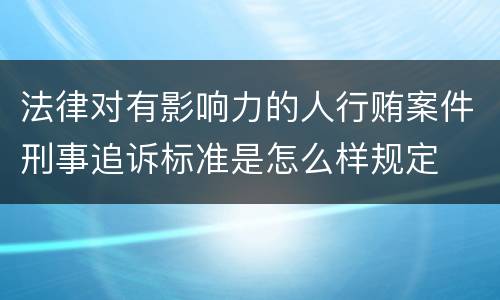 法律对有影响力的人行贿案件刑事追诉标准是怎么样规定