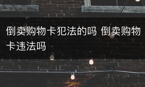 倒卖购物卡犯法的吗 倒卖购物卡违法吗