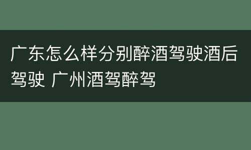 广东怎么样分别醉酒驾驶酒后驾驶 广州酒驾醉驾