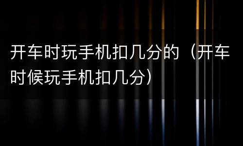 开车时玩手机扣几分的（开车时候玩手机扣几分）