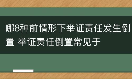 哪8种前情形下举证责任发生倒置 举证责任倒置常见于