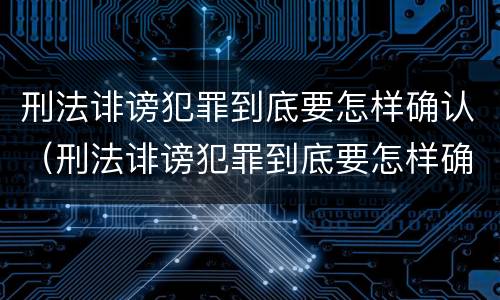 刑法诽谤犯罪到底要怎样确认（刑法诽谤犯罪到底要怎样确认呢）