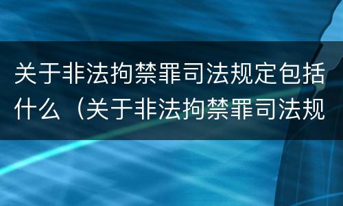 关于非法拘禁罪司法规定包括什么（关于非法拘禁罪司法规定包括什么案件）