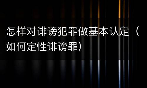 怎样对诽谤犯罪做基本认定（如何定性诽谤罪）