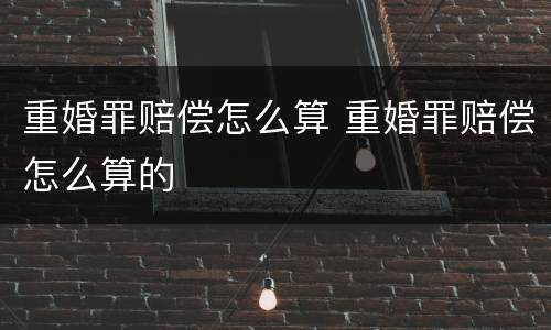 重婚罪赔偿怎么算 重婚罪赔偿怎么算的