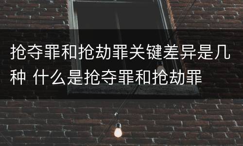 抢夺罪和抢劫罪关键差异是几种 什么是抢夺罪和抢劫罪