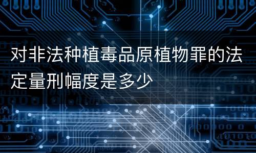 对非法种植毒品原植物罪的法定量刑幅度是多少