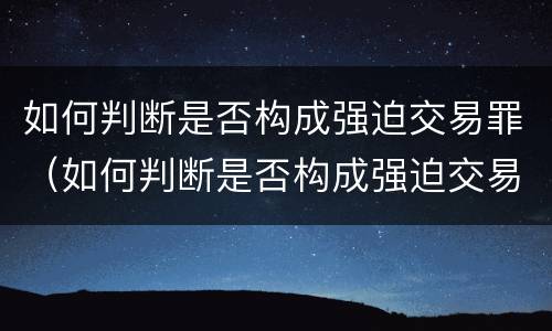 如何判断是否构成强迫交易罪（如何判断是否构成强迫交易罪）