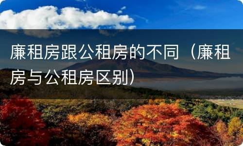 廉租房跟公租房的不同（廉租房与公租房区别）