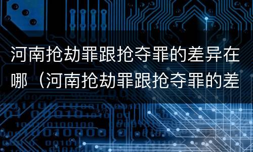 河南抢劫罪跟抢夺罪的差异在哪（河南抢劫罪跟抢夺罪的差异在哪查）