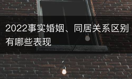 2022事实婚姻、同居关系区别有哪些表现