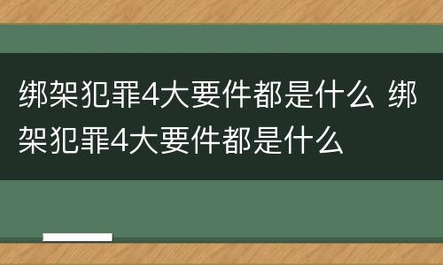 绑架犯罪4大要件都是什么 绑架犯罪4大要件都是什么