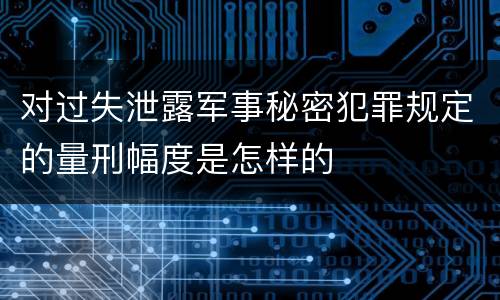 对过失泄露军事秘密犯罪规定的量刑幅度是怎样的