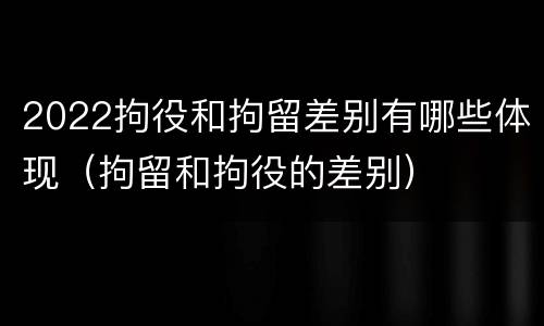2022拘役和拘留差别有哪些体现（拘留和拘役的差别）