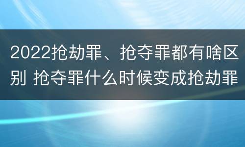 2022抢劫罪、抢夺罪都有啥区别 抢夺罪什么时候变成抢劫罪