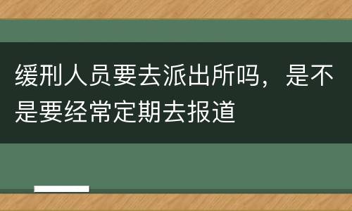 缓刑人员要去派出所吗，是不是要经常定期去报道