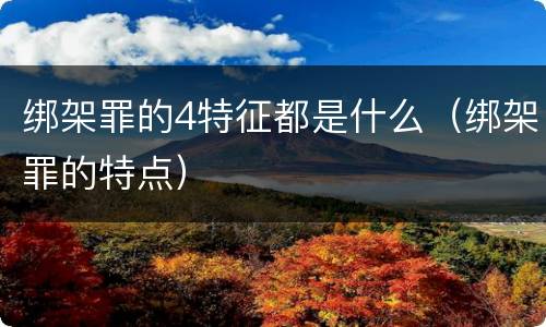 绑架罪的4特征都是什么（绑架罪的特点）