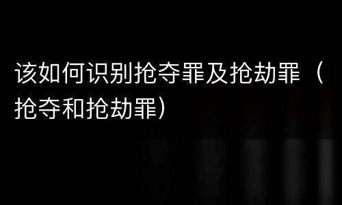 该如何识别抢夺罪及抢劫罪（抢夺和抢劫罪）