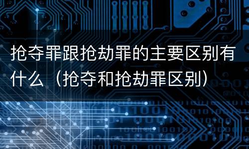 抢夺罪跟抢劫罪的主要区别有什么（抢夺和抢劫罪区别）