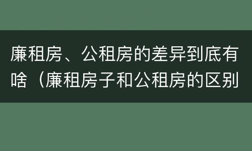 廉租房、公租房的差异到底有啥（廉租房子和公租房的区别）
