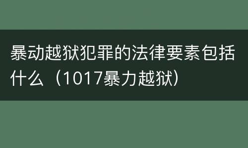 暴动越狱犯罪的法律要素包括什么（1017暴力越狱）