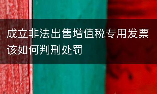 成立非法出售增值税专用发票该如何判刑处罚