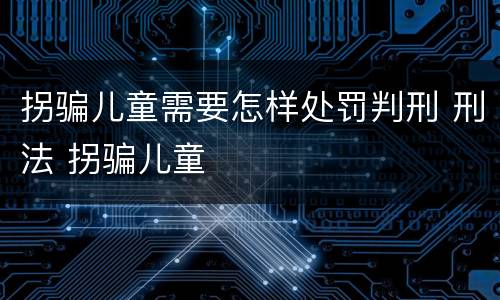 拐骗儿童需要怎样处罚判刑 刑法 拐骗儿童