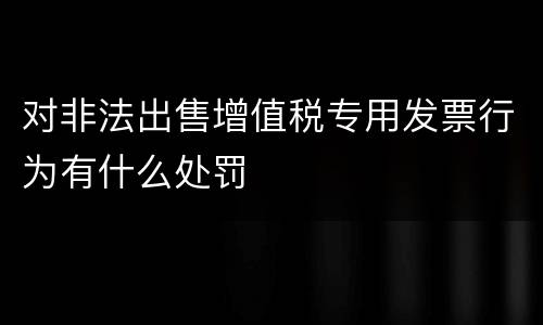 对非法出售增值税专用发票行为有什么处罚