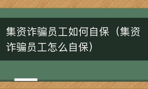 集资诈骗员工如何自保（集资诈骗员工怎么自保）